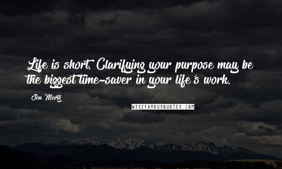 Jon Mertz Quotes: Life is short. Clarifying your purpose may be the biggest time-saver in your life's work.