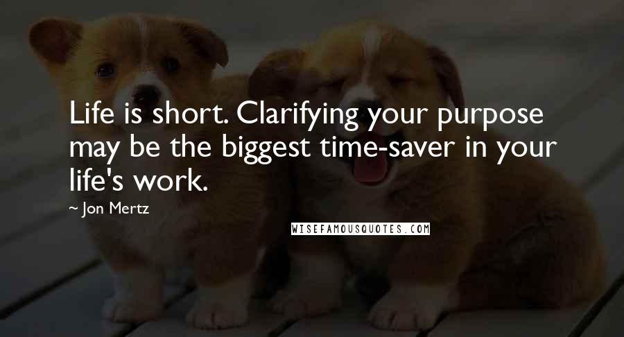 Jon Mertz Quotes: Life is short. Clarifying your purpose may be the biggest time-saver in your life's work.