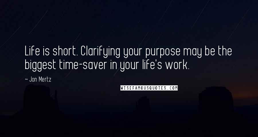 Jon Mertz Quotes: Life is short. Clarifying your purpose may be the biggest time-saver in your life's work.