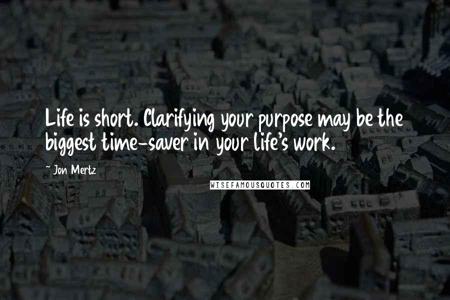 Jon Mertz Quotes: Life is short. Clarifying your purpose may be the biggest time-saver in your life's work.
