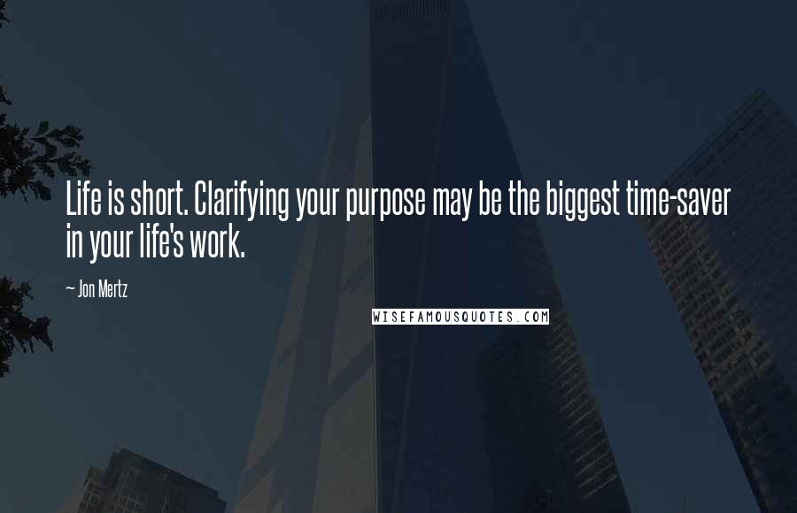 Jon Mertz Quotes: Life is short. Clarifying your purpose may be the biggest time-saver in your life's work.