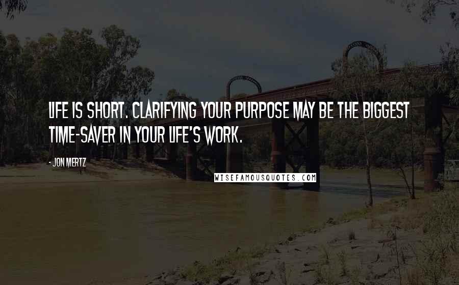 Jon Mertz Quotes: Life is short. Clarifying your purpose may be the biggest time-saver in your life's work.