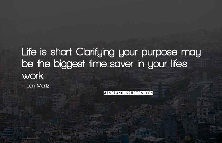 Jon Mertz Quotes: Life is short. Clarifying your purpose may be the biggest time-saver in your life's work.