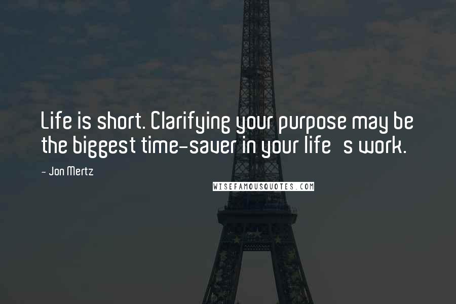 Jon Mertz Quotes: Life is short. Clarifying your purpose may be the biggest time-saver in your life's work.