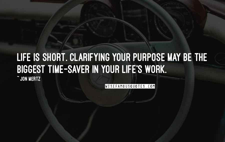 Jon Mertz Quotes: Life is short. Clarifying your purpose may be the biggest time-saver in your life's work.