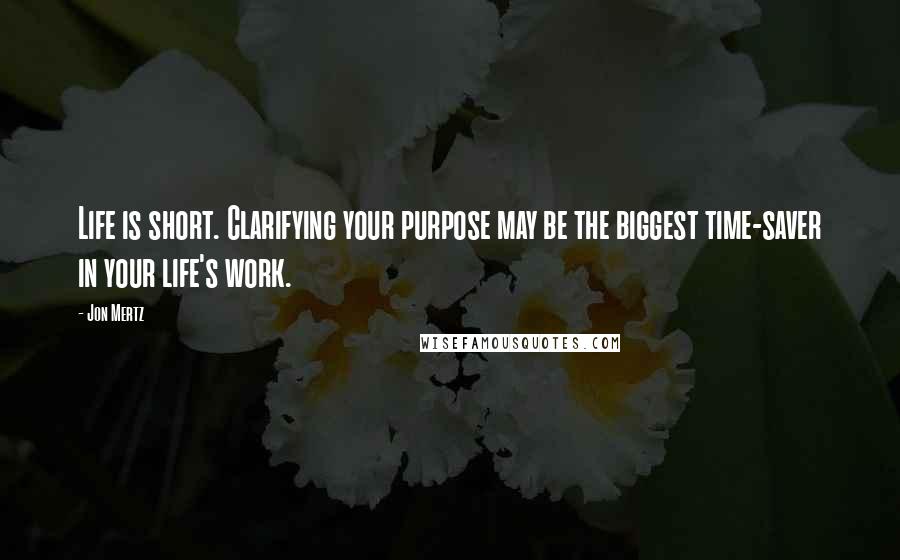 Jon Mertz Quotes: Life is short. Clarifying your purpose may be the biggest time-saver in your life's work.