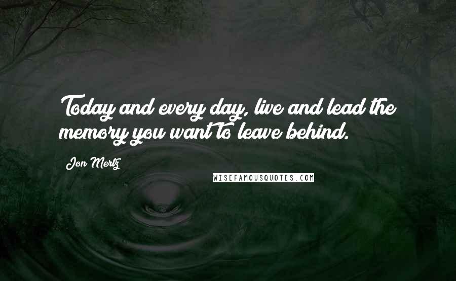 Jon Mertz Quotes: Today and every day, live and lead the memory you want to leave behind.