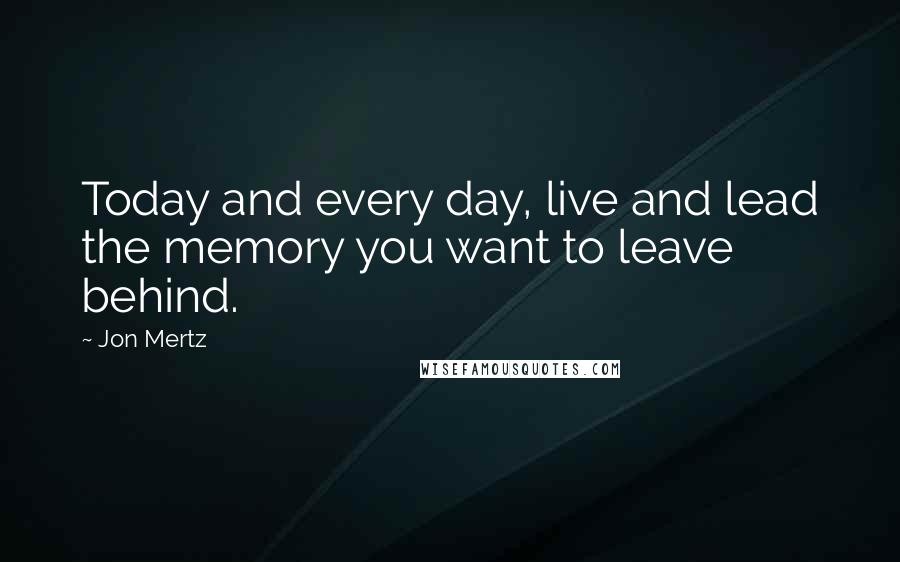 Jon Mertz Quotes: Today and every day, live and lead the memory you want to leave behind.