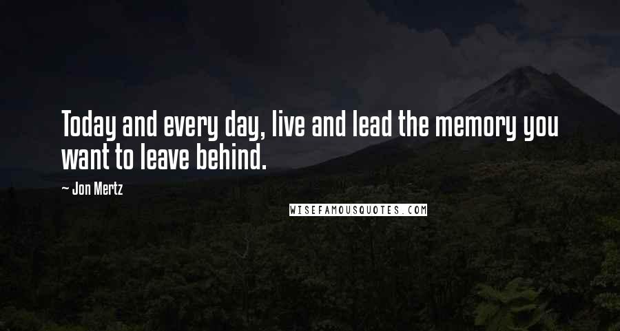 Jon Mertz Quotes: Today and every day, live and lead the memory you want to leave behind.