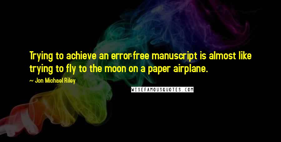 Jon Michael Riley Quotes: Trying to achieve an error-free manuscript is almost like trying to fly to the moon on a paper airplane.