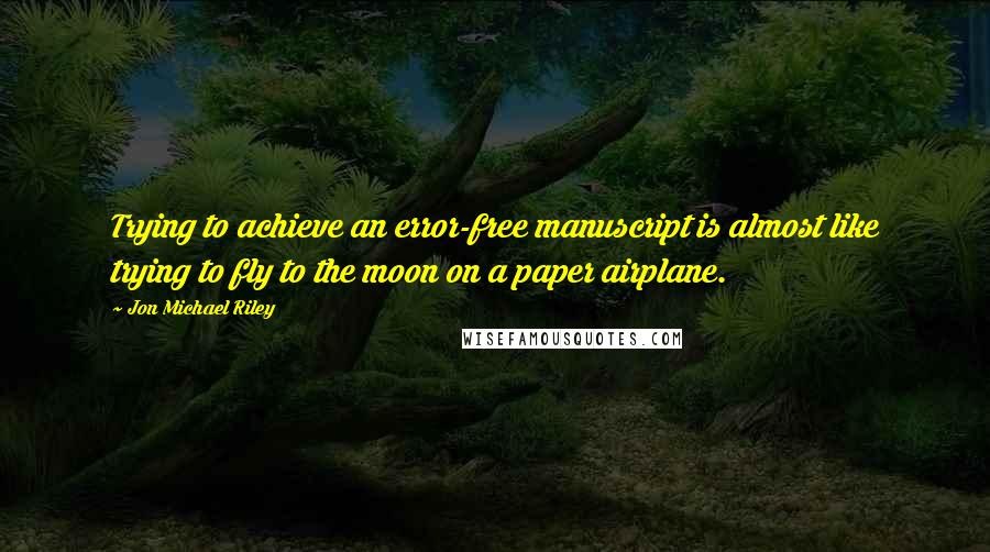 Jon Michael Riley Quotes: Trying to achieve an error-free manuscript is almost like trying to fly to the moon on a paper airplane.