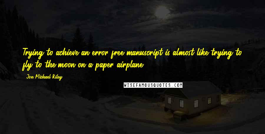 Jon Michael Riley Quotes: Trying to achieve an error-free manuscript is almost like trying to fly to the moon on a paper airplane.