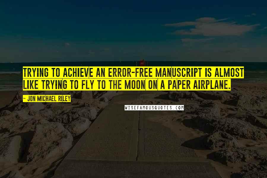 Jon Michael Riley Quotes: Trying to achieve an error-free manuscript is almost like trying to fly to the moon on a paper airplane.