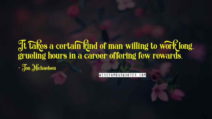 Jon Michaelsen Quotes: It takes a certain kind of man willing to work long, grueling hours in a career offering few rewards.