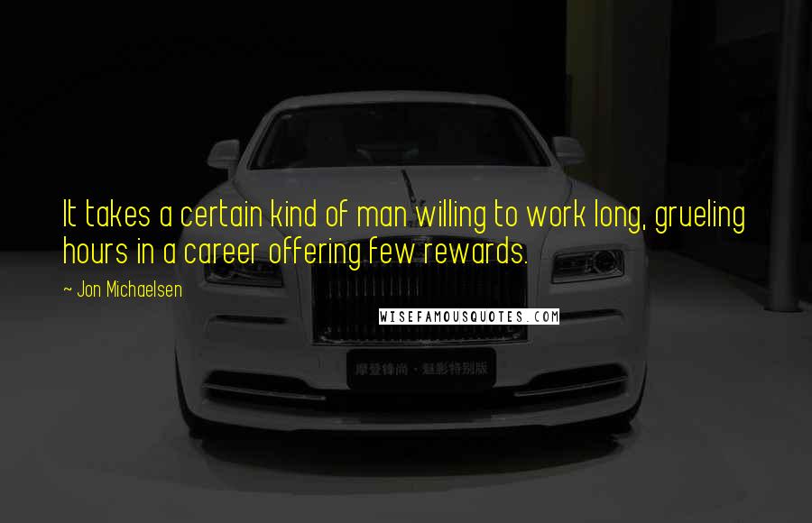 Jon Michaelsen Quotes: It takes a certain kind of man willing to work long, grueling hours in a career offering few rewards.