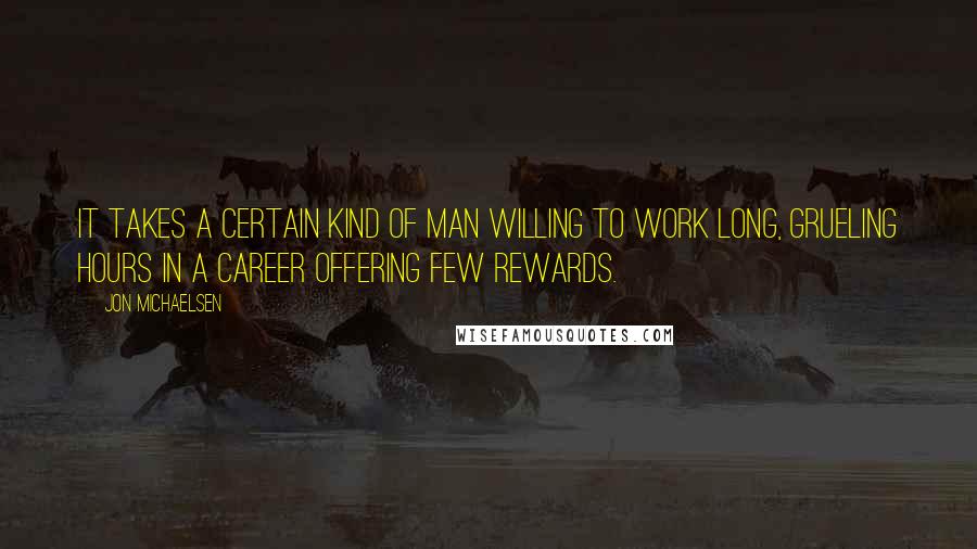 Jon Michaelsen Quotes: It takes a certain kind of man willing to work long, grueling hours in a career offering few rewards.