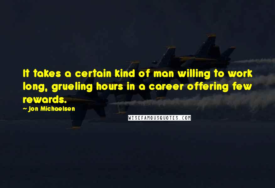 Jon Michaelsen Quotes: It takes a certain kind of man willing to work long, grueling hours in a career offering few rewards.