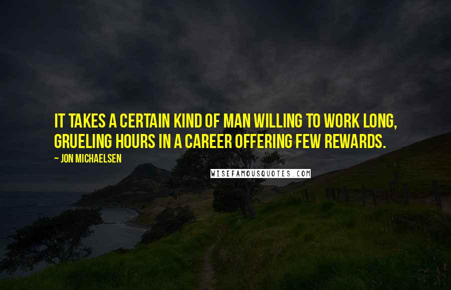 Jon Michaelsen Quotes: It takes a certain kind of man willing to work long, grueling hours in a career offering few rewards.