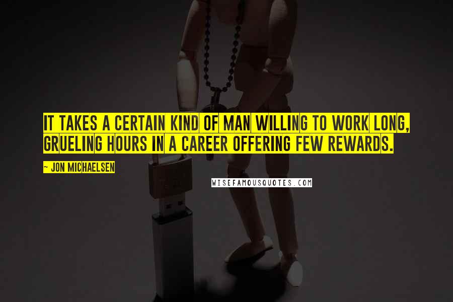 Jon Michaelsen Quotes: It takes a certain kind of man willing to work long, grueling hours in a career offering few rewards.