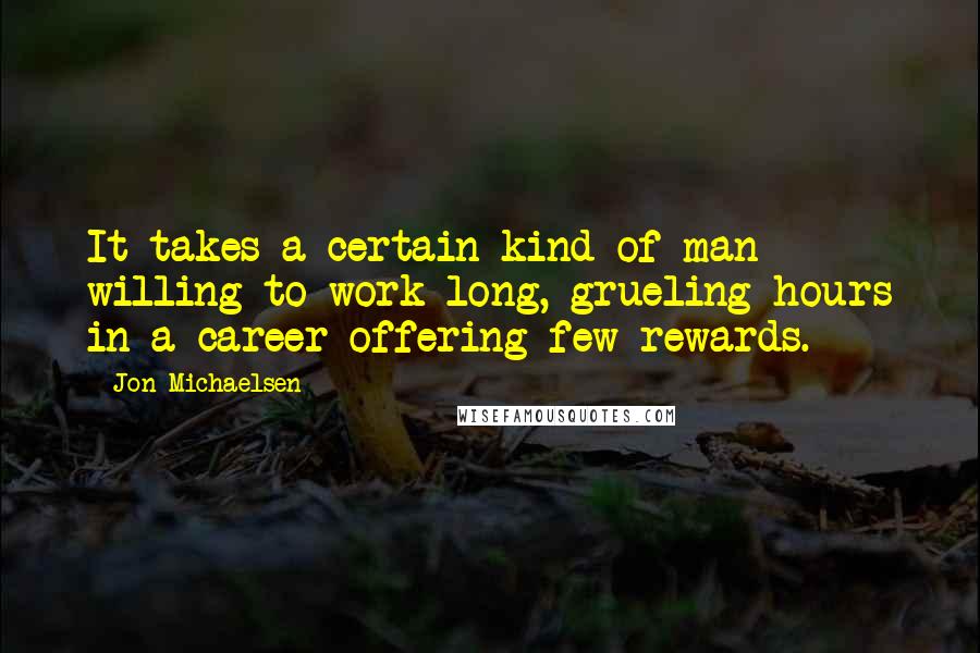 Jon Michaelsen Quotes: It takes a certain kind of man willing to work long, grueling hours in a career offering few rewards.