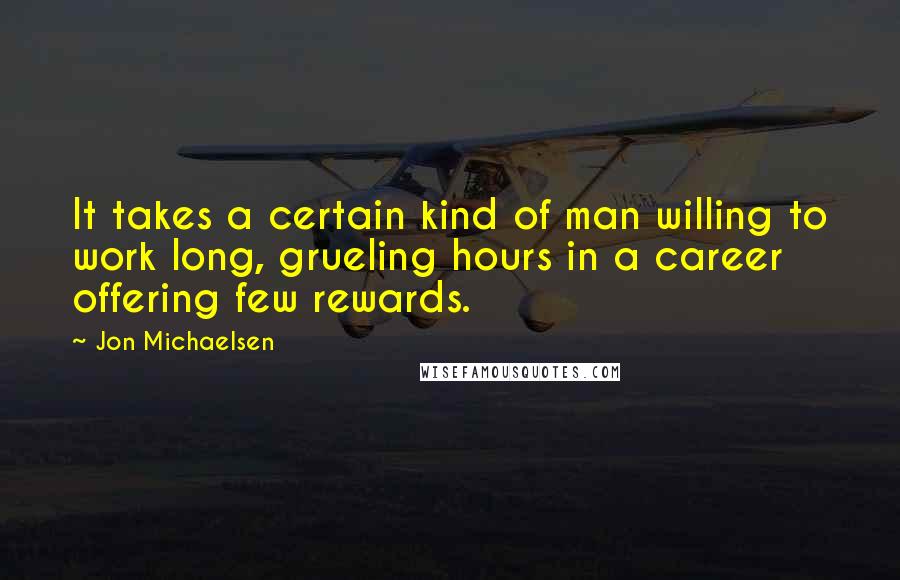 Jon Michaelsen Quotes: It takes a certain kind of man willing to work long, grueling hours in a career offering few rewards.