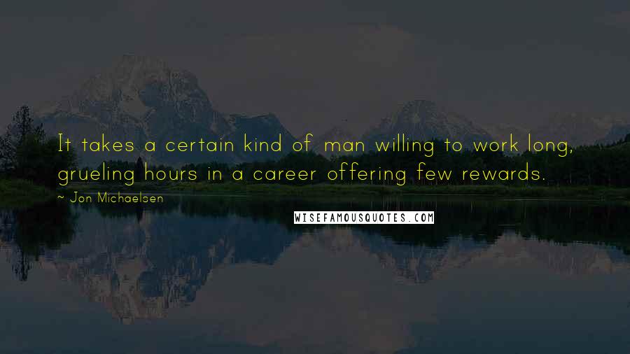 Jon Michaelsen Quotes: It takes a certain kind of man willing to work long, grueling hours in a career offering few rewards.