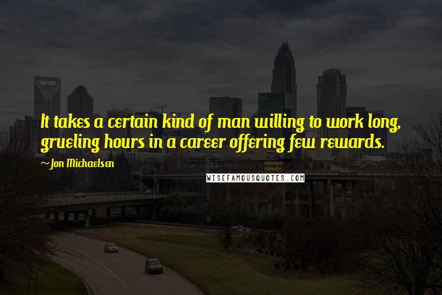 Jon Michaelsen Quotes: It takes a certain kind of man willing to work long, grueling hours in a career offering few rewards.