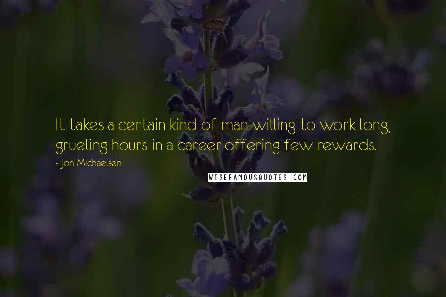 Jon Michaelsen Quotes: It takes a certain kind of man willing to work long, grueling hours in a career offering few rewards.