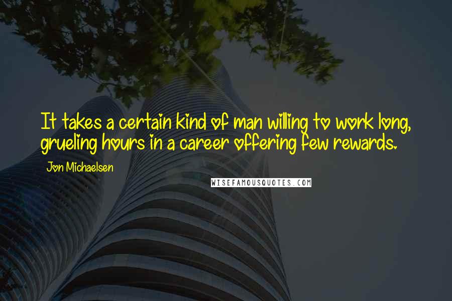 Jon Michaelsen Quotes: It takes a certain kind of man willing to work long, grueling hours in a career offering few rewards.