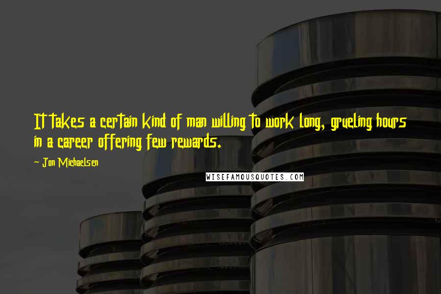 Jon Michaelsen Quotes: It takes a certain kind of man willing to work long, grueling hours in a career offering few rewards.