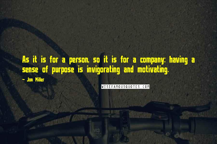 Jon Miller Quotes: As it is for a person, so it is for a company: having a sense of purpose is invigorating and motivating.