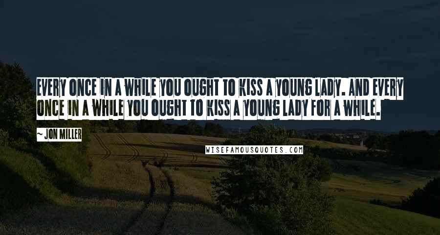 Jon Miller Quotes: Every once in a while you ought to kiss a young lady. And every once in a while you ought to kiss a young lady for a while.