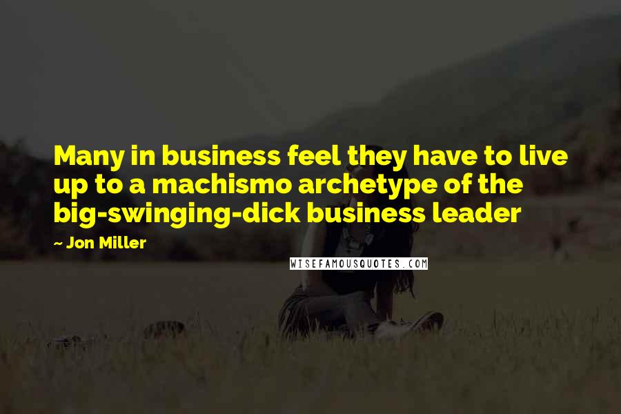 Jon Miller Quotes: Many in business feel they have to live up to a machismo archetype of the big-swinging-dick business leader