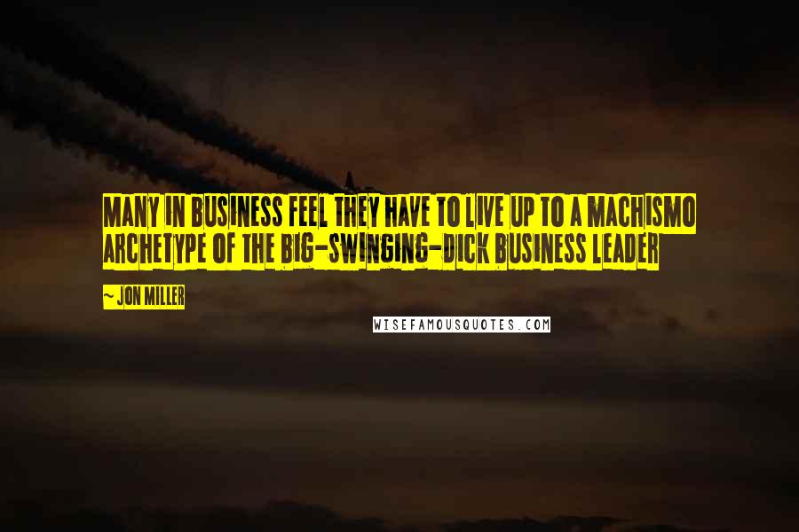 Jon Miller Quotes: Many in business feel they have to live up to a machismo archetype of the big-swinging-dick business leader