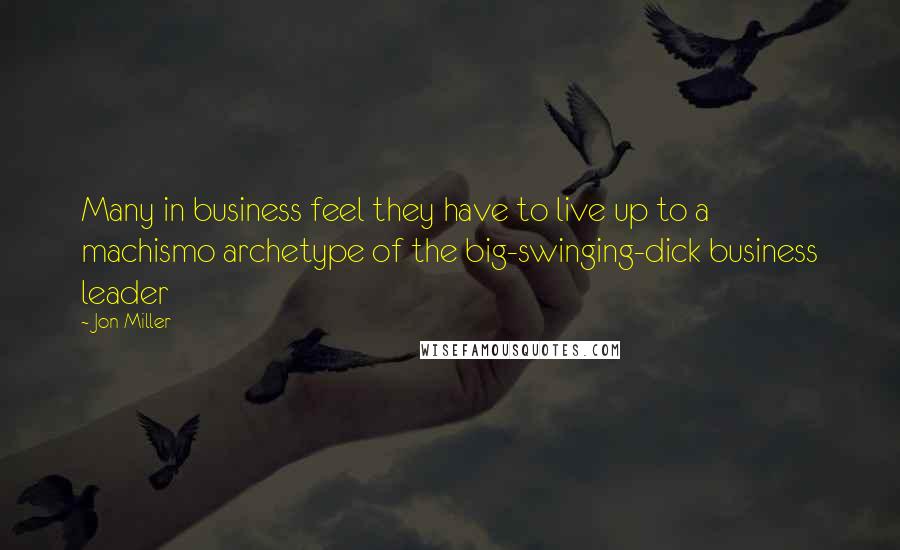 Jon Miller Quotes: Many in business feel they have to live up to a machismo archetype of the big-swinging-dick business leader