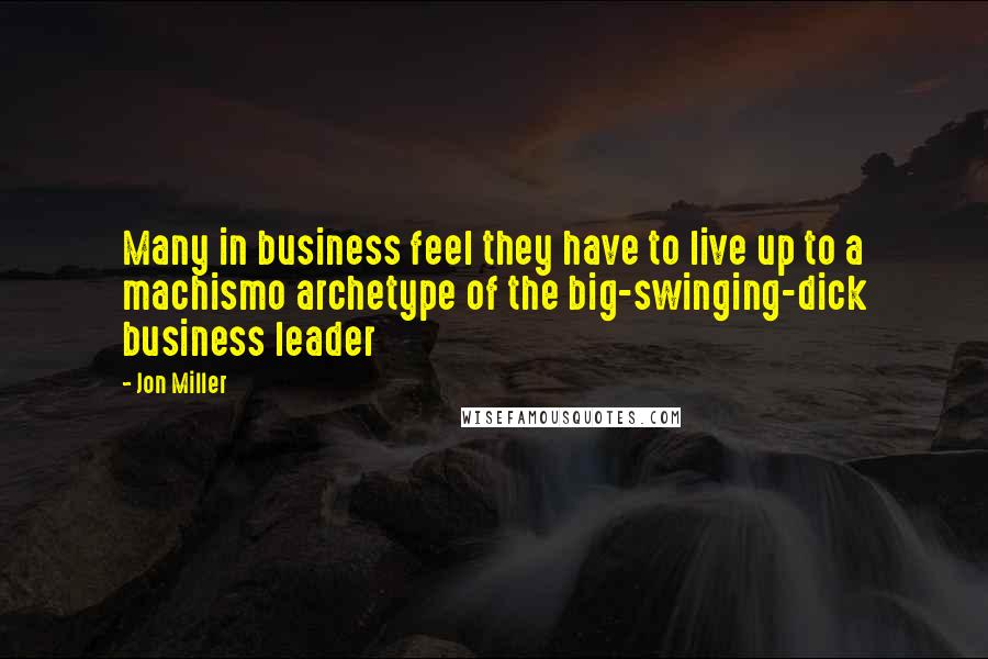 Jon Miller Quotes: Many in business feel they have to live up to a machismo archetype of the big-swinging-dick business leader