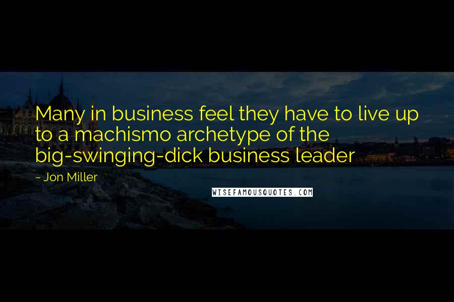 Jon Miller Quotes: Many in business feel they have to live up to a machismo archetype of the big-swinging-dick business leader