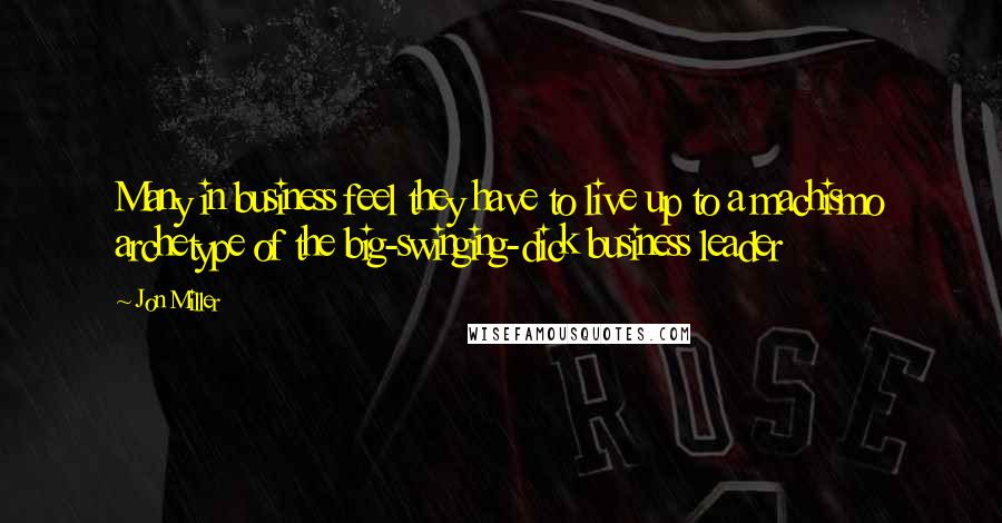 Jon Miller Quotes: Many in business feel they have to live up to a machismo archetype of the big-swinging-dick business leader