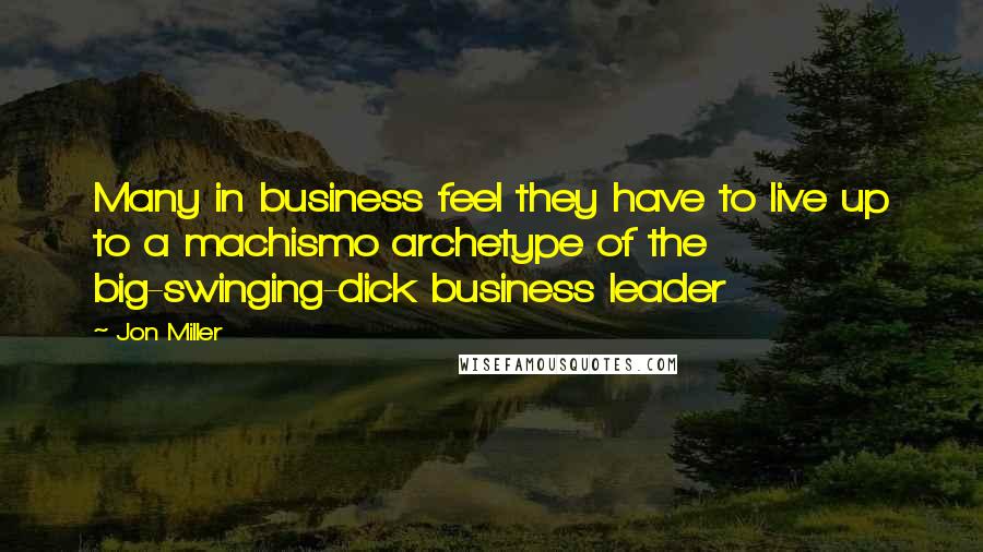 Jon Miller Quotes: Many in business feel they have to live up to a machismo archetype of the big-swinging-dick business leader