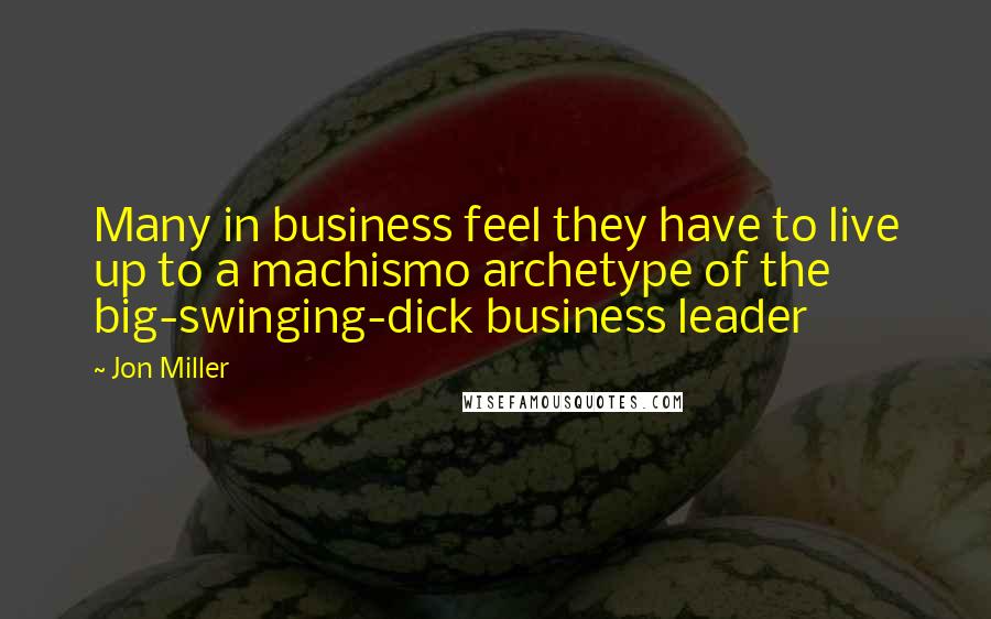 Jon Miller Quotes: Many in business feel they have to live up to a machismo archetype of the big-swinging-dick business leader