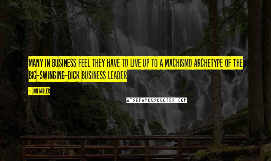 Jon Miller Quotes: Many in business feel they have to live up to a machismo archetype of the big-swinging-dick business leader