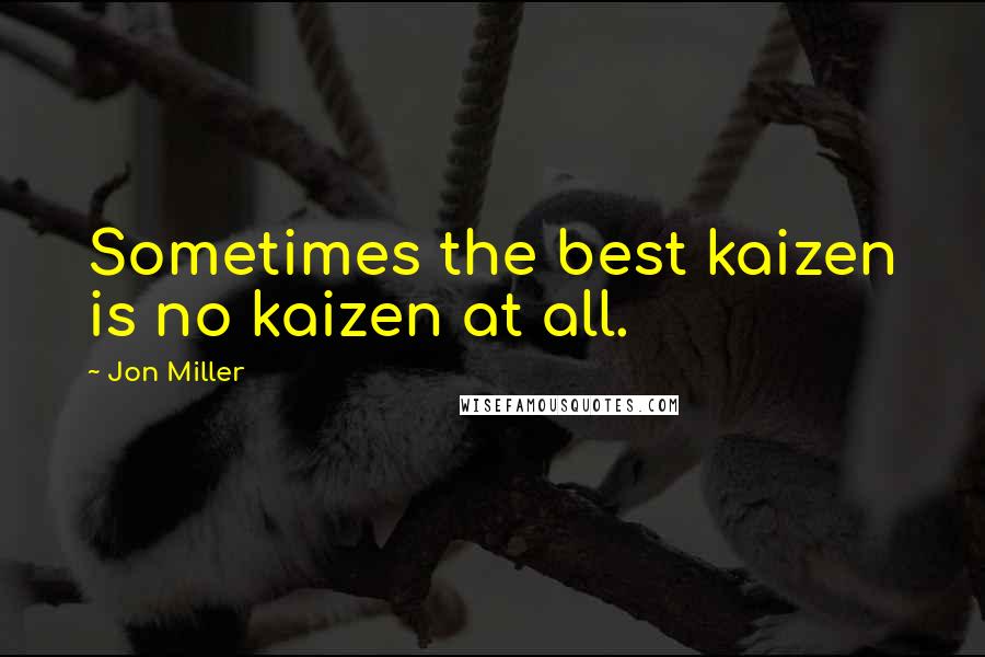 Jon Miller Quotes: Sometimes the best kaizen is no kaizen at all.