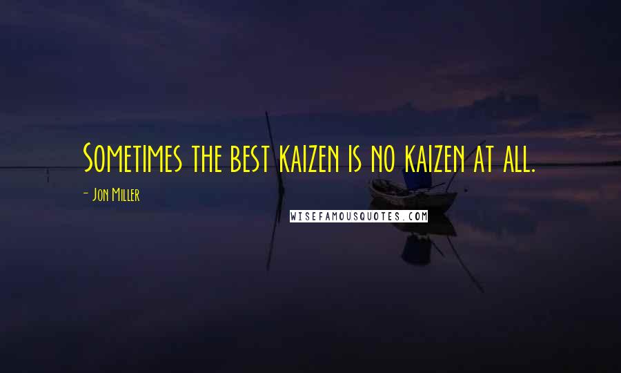 Jon Miller Quotes: Sometimes the best kaizen is no kaizen at all.