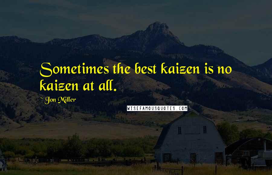 Jon Miller Quotes: Sometimes the best kaizen is no kaizen at all.