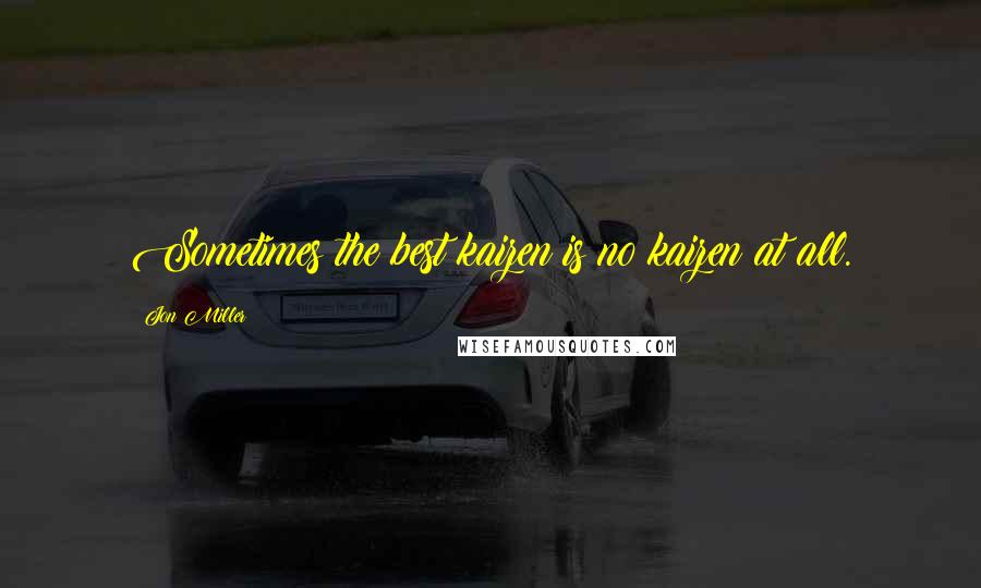 Jon Miller Quotes: Sometimes the best kaizen is no kaizen at all.