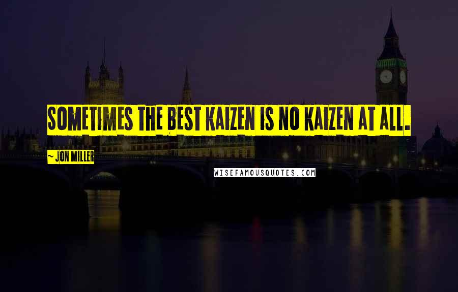 Jon Miller Quotes: Sometimes the best kaizen is no kaizen at all.
