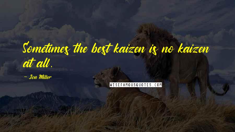 Jon Miller Quotes: Sometimes the best kaizen is no kaizen at all.