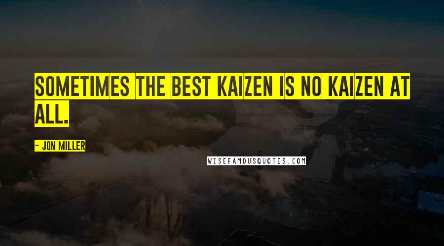 Jon Miller Quotes: Sometimes the best kaizen is no kaizen at all.