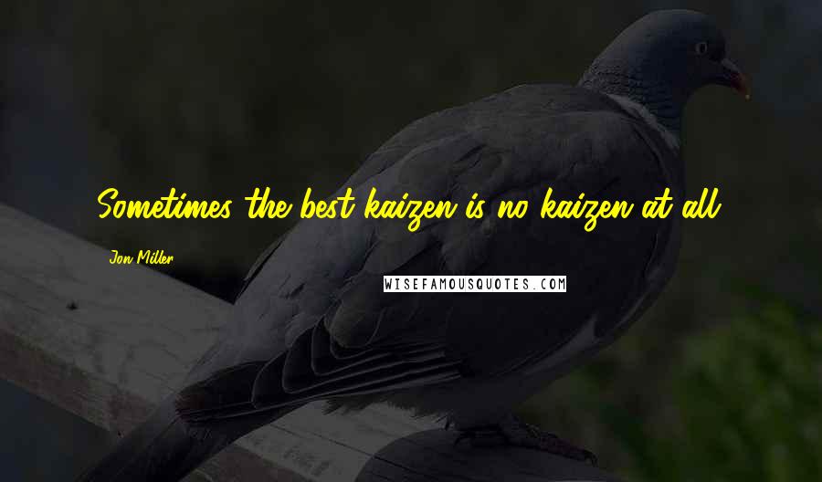 Jon Miller Quotes: Sometimes the best kaizen is no kaizen at all.