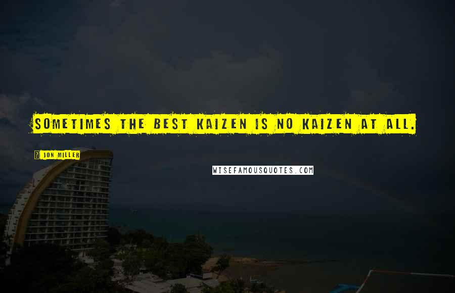 Jon Miller Quotes: Sometimes the best kaizen is no kaizen at all.